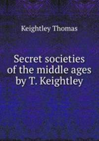 Secret societies of the middle ages by T. Keightley.