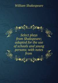 Select plays from Shakspeare; adapted for the use of schools and young persons: with notes from .