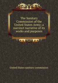 The Sanitary Commission of the United States Army; a succinct narrative of its works and purposes
