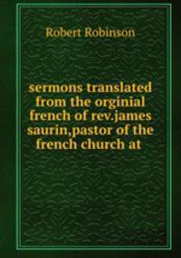 sermons translated from the orginial french of rev.james saurin,pastor of the french church at .
