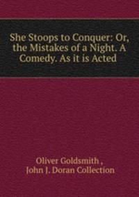 She Stoops to Conquer: Or, the Mistakes of a Night. A Comedy. As it is Acted .