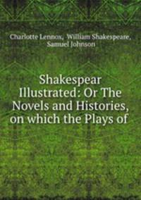 Shakespear Illustrated: Or The Novels and Histories, on which the Plays of .