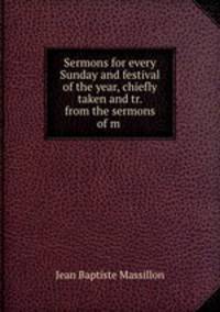 Sermons for every Sunday and festival of the year, chiefly taken and tr. from the sermons of m .