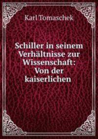 Schiller in seinem Verhaltnisse zur Wissenschaft: Von der kaiserlichen .