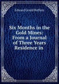 Six Months in the Gold Mines: From a Journal of Three Years Residence in .