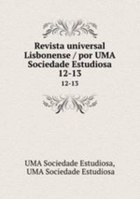 Revista universal Lisbonense / por UMA Sociedade Estudiosa. 12-13