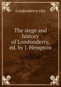 The siege and history of Londonderry, ed. by J. Hempton