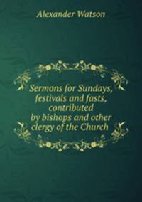 Sermons for Sundays, festivals and fasts, contributed by bishops and other clergy of the Church .