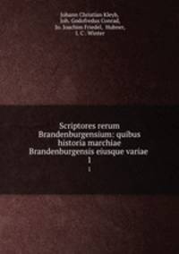 Scriptores rerum Brandenburgensium: quibus historia marchiae Brandenburgensis eiusque variae .. 1