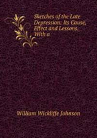 Sketches of the Late Depression: Its Cause, Effect and Lessons. With a .