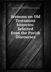Sermons on Old Testament histories: Selected from the Parish Discourses.