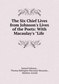 The Six Chief Lives from Johnson`s Lives of the Poets: With Macaulay`s "Life .