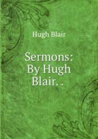 Sermons: By Hugh Blair. . .