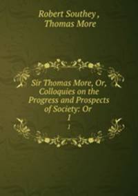 Sir Thomas More, Or, Colloquies on the Progress and Prospects of Society: Or .. 1
