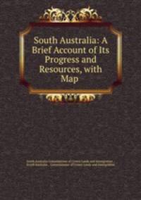South Australia: A Brief Account of Its Progress and Resources, with Map .