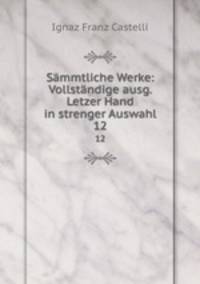 Smmtliche Werke: Vollstndige ausg. Letzer Hand in strenger Auswahl. 12