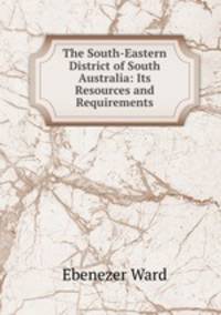 The South-Eastern District of South Australia: Its Resources and Requirements