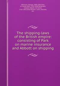 The shipping-laws of the British empire: consisting of Park on marine insurance and Abbott on shipping