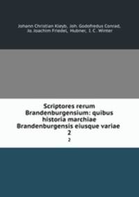 Scriptores rerum Brandenburgensium: quibus historia marchiae Brandenburgensis eiusque variae .. 2