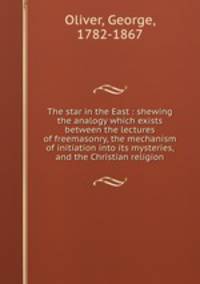 The star in the East : shewing the analogy which exists between the lectures of freemasonry, the mechanism of initiation into its mysteries, and the Christian religion