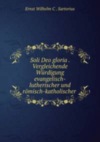 Soli Deo gloria . Vergleichende Wurdigung evangelisch-lutherischer und romisch-katholischer .