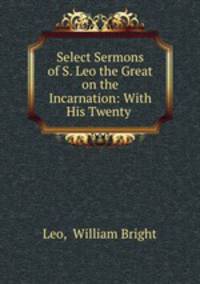 Select Sermons of S. Leo the Great on the Incarnation: With His Twenty .