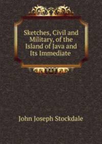 Sketches, Civil and Military, of the Island of Java and Its Immediate .