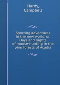 Sporting adventures in the new world, or, Days and nights of moose-hunting in the pine forests of Acadia