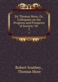 Sir Thomas More, Or, Colloquies on the Progress and Prospects of Society: Or .. 2