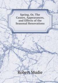 Spring, Or, The Causes, Appearances, and Effects of the Seasonal Renovations .