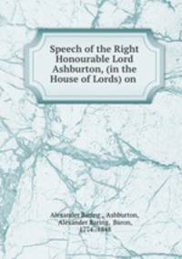 Speech of the Right Honourable Lord Ashburton, (in the House of Lords) on .