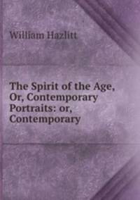 The Spirit of the Age, Or, Contemporary Portraits: or, Contemporary .