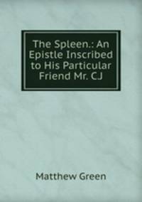 The Spleen.: An Epistle Inscribed to His Particular Friend Mr. C.J.