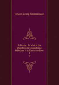 Solitude: In which the Question is Considered, Whether it is Easier to Live .. 2