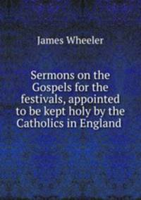 Sermons on the Gospels for the festivals, appointed to be kept holy by the Catholics in England .