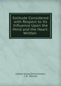 Solitude Considered with Respect to Its Influence Upon the Mind and the Heart: Written .