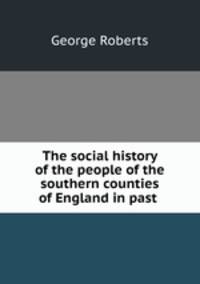 The social history of the people of the southern counties of England in past .