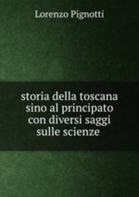 storia della toscana sino al principato con diversi saggi sulle scienze .