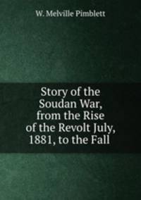 Story of the Soudan War, from the Rise of the Revolt July, 1881, to the Fall .