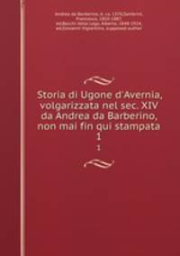 Storia di Ugone d`Avernia, volgarizzata nel sec. XIV da Andrea da Barberino, non mai fin qui stampata. 1