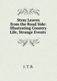 Stray Leaves from the Road Side: Illustrating Country Life, Strange Events .