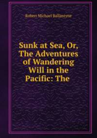 Sunk at Sea, Or, The Adventures of Wandering Will in the Pacific: The .