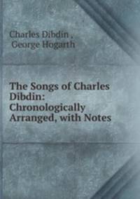 The Songs of Charles Dibdin: Chronologically Arranged, with Notes .