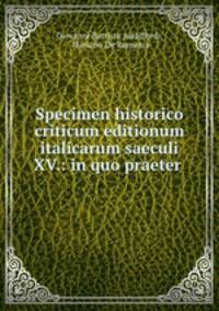 Specimen historico criticum editionum italicarum saeculi XV.: in quo praeter .