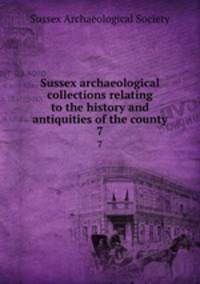 Sussex archaeological collections relating to the history and antiquities of the county. 7