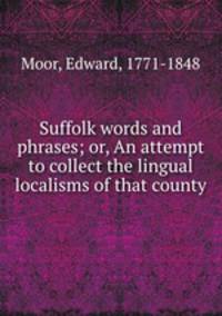 Suffolk words and phrases; or, An attempt to collect the lingual localisms of that county