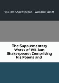 The Supplementary Works of William Shakespeare: Comprising His Poems and .