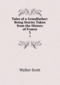 Tales of a Grandfather: Being Stories Taken from the History of France. 3