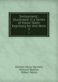 Switzerland.: Illustrated in a Series of Views Taken Expressly for this Work. 2