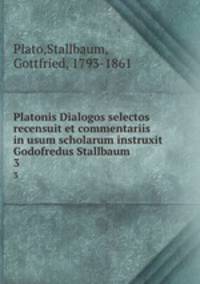 Platonis Dialogos selectos recensuit et commentariis in usum scholarum instruxit Godofredus Stallbaum. 3